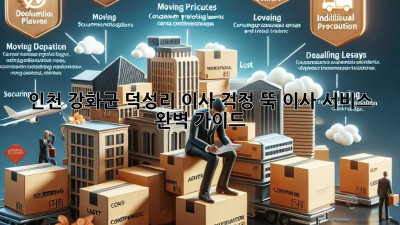 인천 강화군 덕성리 이사, 걱정 뚝! 이사 서비스 완벽 가이드