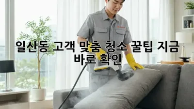 일산동 고객 맞춤 청소 꿀팁🍯 지금 바로 확인!