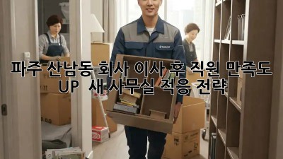 파주 산남동 회사 이사 후 직원 만족도 UP! ✨ 새 사무실 적응 전략